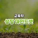 능력은 자란다는 믿음, 성장 마인드셋(Growth Mindset)